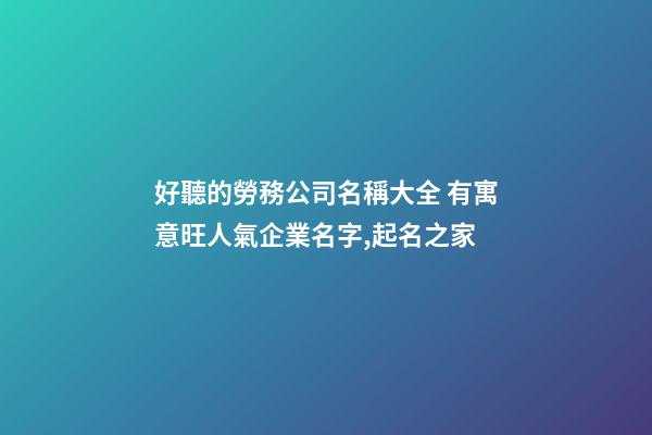 好聽的勞務公司名稱大全 有寓意旺人氣企業名字,起名之家-第1張-公司起名-玄機派